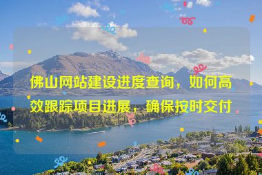 佛山網站建設進度查詢，如何高效跟蹤項目進展，確保按時交付