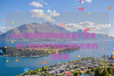 B2B外貿(mào)網(wǎng)站如何優(yōu)化客戶登錄系統(tǒng)？提升用戶體驗(yàn)與轉(zhuǎn)化率的實(shí)用指南