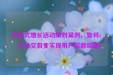 裂變式增長(zhǎng)活動(dòng)策劃案例，如何通過(guò)社交裂變實(shí)現(xiàn)用戶(hù)指數(shù)級(jí)增長(zhǎng)