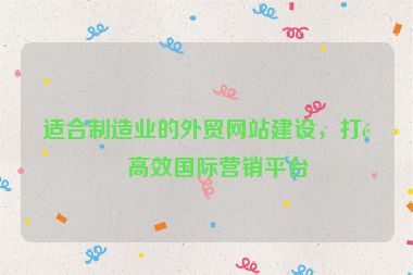 適合制造業(yè)的外貿(mào)網(wǎng)站建設(shè)，打造高效國際營銷平臺