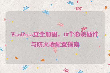 WordPress安全加固，10個必裝插件與防火墻配置指南