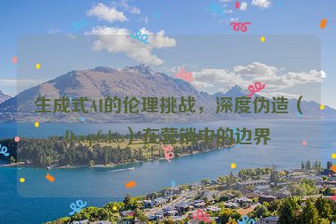 生成式AI的倫理挑戰(zhàn)，深度偽造（Deepfake）在營銷中的邊界