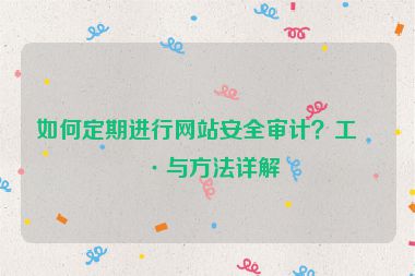 如何定期進(jìn)行網(wǎng)站安全審計(jì)？工具與方法詳解