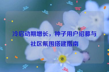 冷啟動期增長，種子用戶招募與社區(qū)氛圍搭建指南