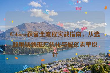 Webinar獲客全流程實戰(zhàn)指南，從選題策劃到推廣優(yōu)化與留資表單設(shè)計