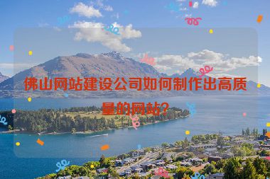 佛山網(wǎng)站建設(shè)公司如何制作出高質(zhì)量的網(wǎng)站？