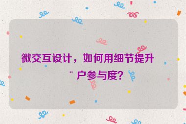 微交互設(shè)計(jì)，如何用細(xì)節(jié)提升用戶參與度？