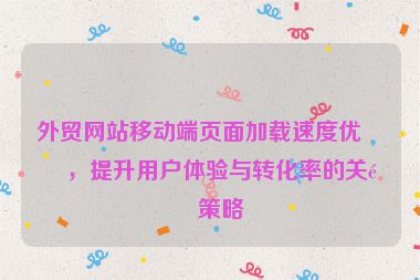 外貿(mào)網(wǎng)站移動端頁面加載速度優(yōu)化，提升用戶體驗與轉(zhuǎn)化率的關(guān)鍵策略