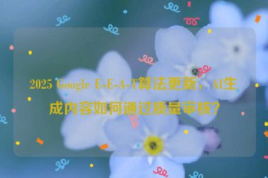 2025 Google E-E-A-T算法更新，AI生成內(nèi)容如何通過質(zhì)量審核？