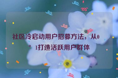 社區(qū)冷啟動用戶招募方法，從0到1打造活躍用戶群體