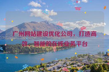 廣州網(wǎng)站建設優(yōu)化公司，打造高效、智能的在線業(yè)務平臺