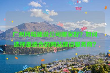 廣州網(wǎng)站建設(shè)公司哪家好？如何選擇最適合的網(wǎng)站建設(shè)服務(wù)商？