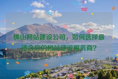 佛山網站建設公司，如何選擇最適合您的網站建設服務商？