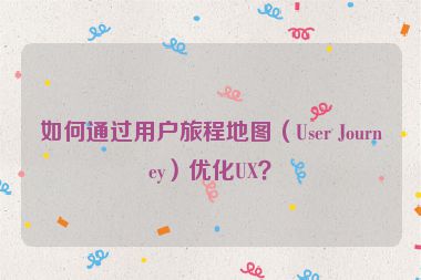 如何通過用戶旅程地圖（User Journey）優(yōu)化UX？