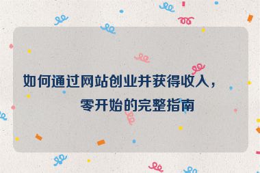 如何通過網(wǎng)站創(chuàng)業(yè)并獲得收入，從零開始的完整指南
