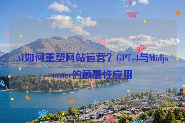 AI如何重塑網(wǎng)站運營？GPT-4與Midjourney的顛覆性應(yīng)用