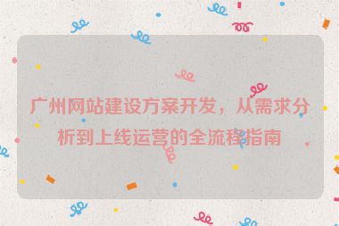 廣州網(wǎng)站建設方案開發(fā)，從需求分析到上線運營的全流程指南