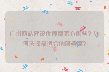 廣州網(wǎng)站建設(shè)優(yōu)質(zhì)商家有哪些？如何選擇最適合的服務(wù)商？