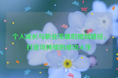 個人成長與職業(yè)發(fā)展的規(guī)劃路徑，打造可持續(xù)的成功人生