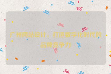 廣州網(wǎng)站設(shè)計(jì)，打造數(shù)字化時(shí)代的品牌競(jìng)爭(zhēng)力