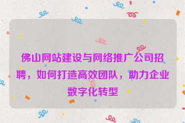佛山網(wǎng)站建設(shè)與網(wǎng)絡(luò)推廣公司招聘，如何打造高效團隊，助力企業(yè)數(shù)字化轉(zhuǎn)型