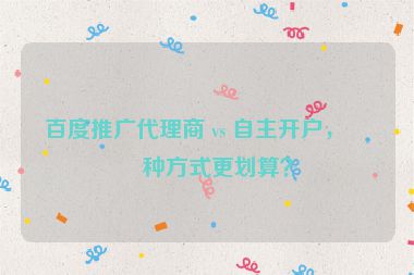 百度推廣代理商 vs 自主開戶，哪種方式更劃算？
