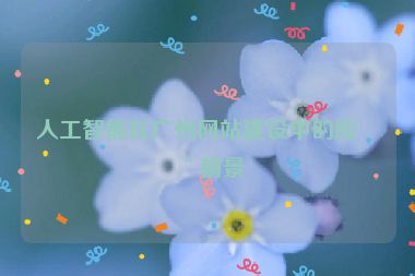 人工智能在廣州網(wǎng)站建設(shè)中的應(yīng)用前景