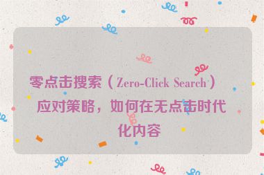 零點(diǎn)擊搜索（Zero-Click Search）的應(yīng)對(duì)策略，如何在無(wú)點(diǎn)擊時(shí)代優(yōu)化內(nèi)容