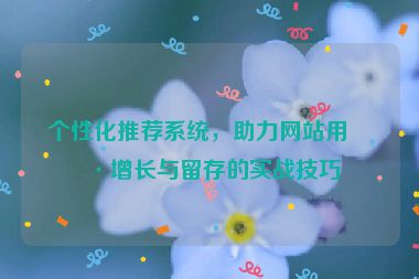 個(gè)性化推薦系統(tǒng)，助力網(wǎng)站用戶增長與留存的實(shí)戰(zhàn)技巧