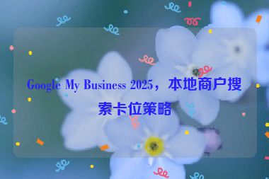 Google My Business 2025，本地商戶搜索卡位策略