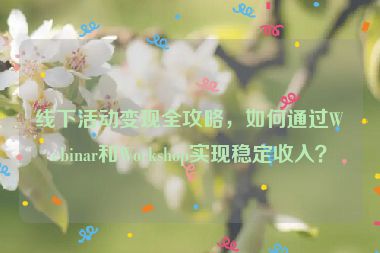 線下活動變現(xiàn)全攻略，如何通過Webinar和Workshop實現(xiàn)穩(wěn)定收入？