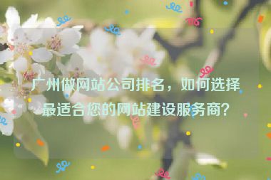 廣州做網(wǎng)站公司排名，如何選擇最適合您的網(wǎng)站建設(shè)服務(wù)商？