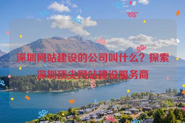 深圳網(wǎng)站建設(shè)的公司叫什么？探索深圳頂尖網(wǎng)站建設(shè)服務(wù)商