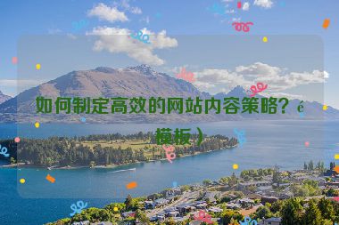 如何制定高效的網(wǎng)站內(nèi)容策略？附模板）