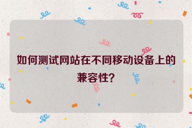 如何測試網站在不同移動設備上的兼容性？