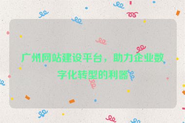 廣州網(wǎng)站建設(shè)平臺，助力企業(yè)數(shù)字化轉(zhuǎn)型的利器