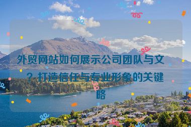 外貿(mào)網(wǎng)站如何展示公司團隊與文化？打造信任與專業(yè)形象的關(guān)鍵策略