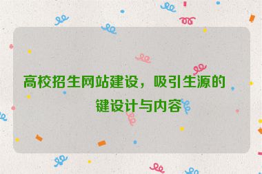 高校招生網(wǎng)站建設(shè)，吸引生源的關(guān)鍵設(shè)計(jì)與內(nèi)容