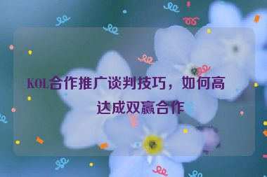 KOL合作推廣談判技巧，如何高效達(dá)成雙贏合作
