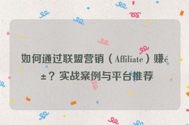 如何通過聯(lián)盟營銷（Affiliate）賺錢？實(shí)戰(zhàn)案例與平臺推薦