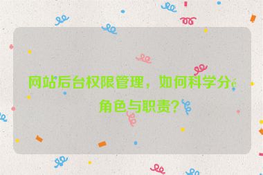 網(wǎng)站后臺(tái)權(quán)限管理，如何科學(xué)分配角色與職責(zé)？