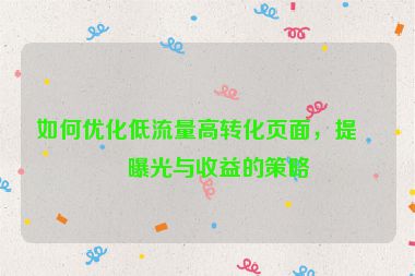 如何優(yōu)化低流量高轉(zhuǎn)化頁面，提升曝光與收益的策略
