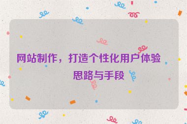 網(wǎng)站制作，打造個(gè)性化用戶體驗(yàn)的思路與手段