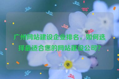 廣州網(wǎng)站建設(shè)企業(yè)排名，如何選擇最適合您的網(wǎng)站建設(shè)公司？