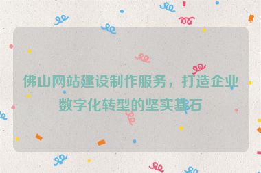 佛山網(wǎng)站建設(shè)制作服務(wù)，打造企業(yè)數(shù)字化轉(zhuǎn)型的堅實基石