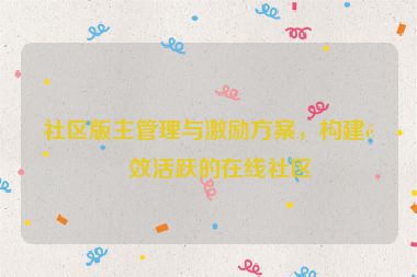 社區(qū)版主管理與激勵方案，構建高效活躍的在線社區(qū)