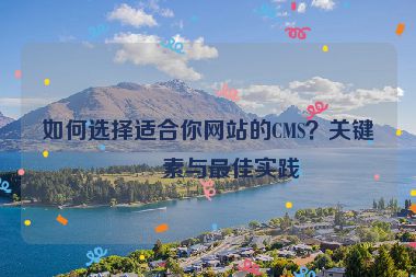 如何選擇適合你網(wǎng)站的CMS？關鍵因素與最佳實踐