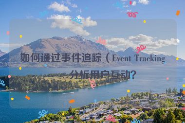 如何通過事件追蹤（Event Tracking）分析用戶互動(dòng)？
