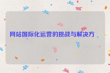 網(wǎng)站國際化運(yùn)營(yíng)的挑戰(zhàn)與解決方案