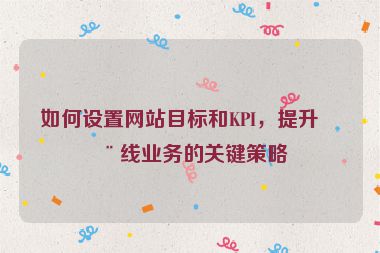 如何設(shè)置網(wǎng)站目標(biāo)和KPI，提升在線業(yè)務(wù)的關(guān)鍵策略
